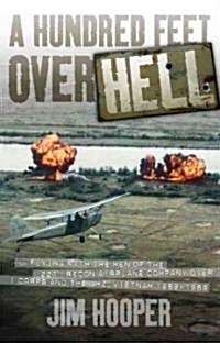 A Hundred Feet Over Hell: Flying with the Men of the 220th Recon Airplane Company Over I Corps and the DMZ, Vietnam 1968-1969 (Hardcover)