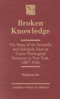 Broken knowledge : the sway of the scientific and scholarly ideal at Union Theological Seminary in New York, 1887-1926