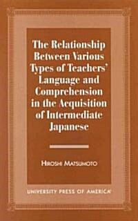 The Relationship Between Various Types of Teachers Language and Comprehension: In the Acquisition of Intermediate Japanese (Hardcover)
