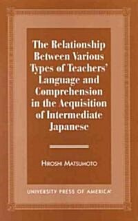 The Relationship Between Various Types of Teachers Language and Comprehension: In the Acquisition of Intermediate Japanese (Paperback)