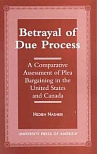 Betrayal of Due Process: A Comparative Assessment of Plea Bargaining in the United States and Canada                                                   (Hardcover)