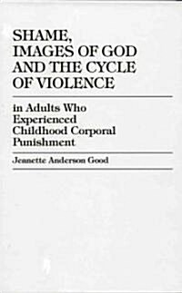 Shame, Images of God and the Cycle of Violence: In Adults Who Experienced Childhood Corporal Punishment (Hardcover)