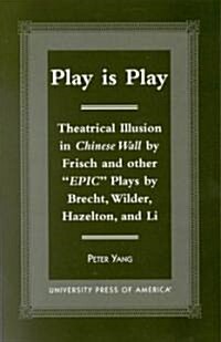 Play Is Play: Theatrical Illusion in Chinese Wall by Frisch and Other Epic Plays by Brecht, Wilder, Hazleton, and Li (Paperback)