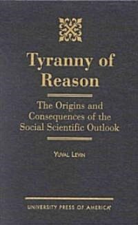 Tyranny of Reason: The Origins and Consequences of the Social Scientific Outlook (Hardcover)