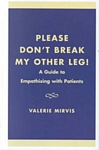 Please Dont Break My Other Leg!: A Guide to Empathising with Patients (Hardcover)