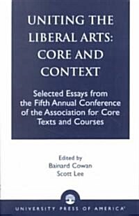 Uniting the Liberal Arts: Core and Context: Selected Essays for the Fifth Annual Conference of the Association of Core Texts and Courses (Paperback)