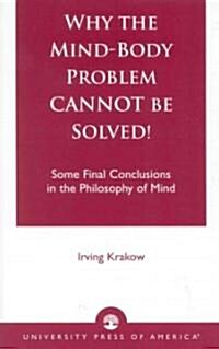 Why the Mind-Body Problem Cannot Be Solved!: Some Final Conclusions in the Philosophy of Mind (Paperback)
