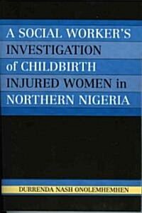 A Social Workers Investigation of Childbirth Injured Women in Northern Nigeria (Paperback)