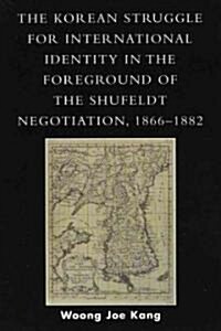 The Korean Struggle for International Identity in the Foreground of the Shufeldt Negotiation, 1866-1882 (Paperback)