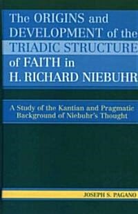 The Origins and Development of the Triadic Structure of Faith in H. Richard Niebuhr: A Study of the Kantian and Pragmatic Background of Niebuhrs Thou (Hardcover)