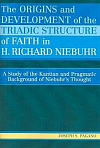 The Origins and Development of the Triadic Structure of Faith in H. Richard Niebuhr: A Study of the Kantian and Pragmatic Background of Niebuhrs Thou (Paperback)