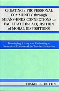 Creating a Professional Community Through Means-Ends Connections to Facilitate the Acquisition of Moral Disposition: Developing, Living and Evaluating (Paperback)