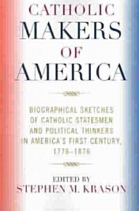 Catholic Makers of America: Biographical Sketches of Catholic Statesmen and Political Thinkers in Americas First Century, 1776-1876 (Paperback)