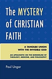 The Mystery of Christian Faith: A Tangible Union with the Invisible God: An Apologetic on the Borderline of Theology, Medicine, and Philosophy (Paperback)