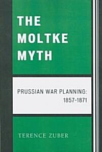 The Moltke Myth: Prussian War Planning, 1857-1871 (Paperback)