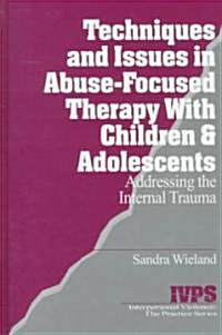 Techniques and Issues in Abuse-Focused Therapy with Children & Adolescents: Addressing the Internal Trauma (Hardcover)
