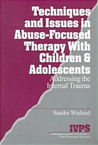 Techniques and Issues in Abuse-Focused Therapy with Children & Adolescents: Addressing the Internal Trauma (Paperback)