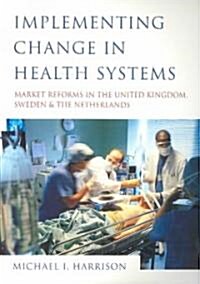 Implementing Change in Health Systems: Market Reforms in the United Kingdom, Sweden and the Netherlands (Paperback)