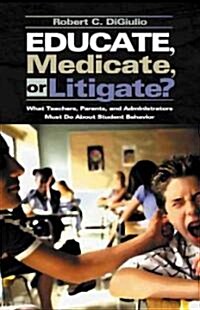 Educate, Medicate, or Litigate?: What Teachers, Parents, and Administrators Must Do about Student Behavior (Paperback)