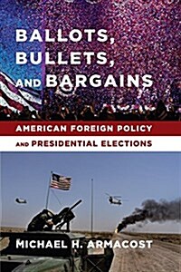 Ballots, Bullets, and Bargains: American Foreign Policy and Presidential Elections (Hardcover)