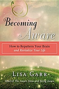 Becoming Aware : How to Repattern Your Brain and Revitalize Your Life (Paperback)