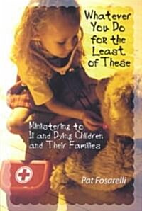Whatever You Do for the Least of These: Ministering to Ill and Dying Children and Their Families (Paperback)
