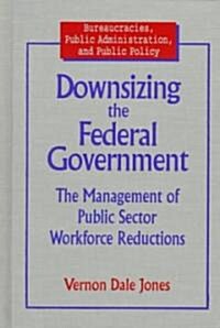 Downsizing the Federal Government : Management of Public Sector Workforce Reductions (Hardcover)