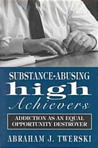 Substance-Abusing High Achievers: Addiction as an Equal Opportunity Destroyer (Hardcover)