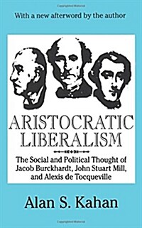 Aristocratic Liberalism : The Social and Political Thought of Jacob Burckhardt, John Stuart Mill, and Alexis de Tocqueville (Paperback, New ed)