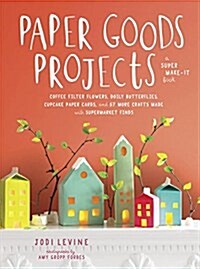 Paper Goods Projects: Coffee Filter Flowers, Doily Butterflies, Cupcake Paper Cards, and 57 More Crafts Made with Supermarket Finds (Paperback)