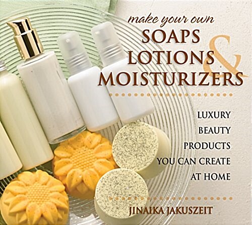 Make Your Own Soaps, Lotions, & Moisturizers: Luxury Beauty Products You Can Create at Home (Paperback)