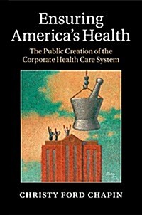 Ensuring Americas Health : The Public Creation of the Corporate Health Care System (Hardcover)