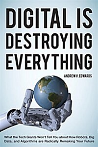 Digital Is Destroying Everything: What the Tech Giants Wont Tell You about How Robots, Big Data, and Algorithms Are Radically Remaking Your Future (Hardcover)