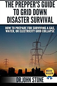 The Preppers Guide to Grid Down Disaster Survival: How to Prepare for Surviving a Gas, Water, or Electricity Grid Collapse (Paperback)