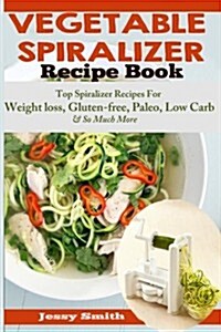Vegetable Spiralizer Recipe Book: Ultimate Beginners Guide to Vegetable Pasta Spiralizer: Top Spiralizer Recipes for Weight Loss, Gluten-Free, Paleo, (Paperback)