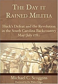 The Day It Rained Militia: Hucks Defeat and the Revolution in the South Carolina Backcountry May-July 1780 (Paperback)