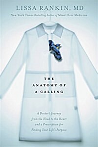 The Anatomy of a Calling: A Doctors Journey from the Head to the Heart and a Prescription for Finding Your Lifes Purpose (Hardcover)