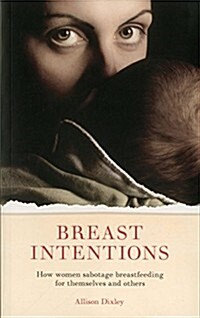 Breast Intentions : How Women Sabotage Breastfeeding for Themselves and Others (Paperback)