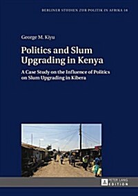 Politics and Slum Upgrading in Kenya: A Case Study on the Influence of Politics on Slum Upgrading in Kibera (Hardcover)