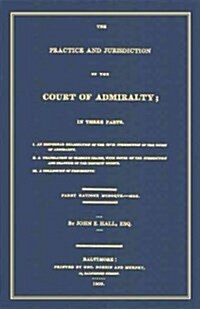 The Practice and Jurisdiction of the Court of Admiralty: In Three Parts I. an Historical Examination of the Civil Jurisdiction of the Court of Admiral (Hardcover)