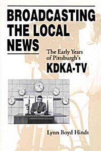 Broadcasting the Local News: The Early Years of Pittsburghs Kdka-TV (Paperback)