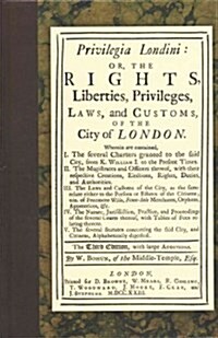 Privilegia Londini: Or, the Rights, Liberties, Privileges, Laws, and Customs, of the City of London. Wherein Are Contained, I. the Several (Hardcover)