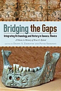 Bridging the Gaps: Integrating Archaeology and History in Oaxaca, Mexico; A Volume in Memory of Bruce E. Byland (Hardcover)