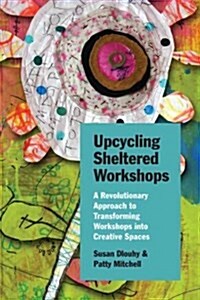 Upcycling Sheltered Workshops: A Revolutionary Approach to Transforming Workshops Into Creative Spaces (Paperback)