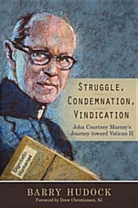 Struggle, Condemnation, Vindication: John Courtney Murrays Journey Toward Vatican II (Paperback)