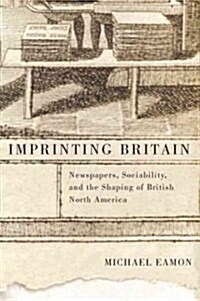 Imprinting Britain, 65: Newspapers, Sociability, and the Shaping of British North America (Hardcover)