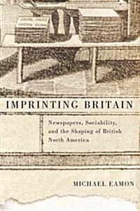 Imprinting Britain: Newspapers, Sociability, and the Shaping of British North America Volume 65 (Paperback)