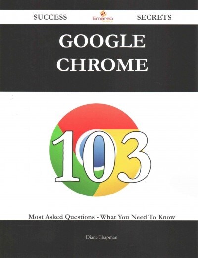 Google Chrome 103 Success Secrets - 103 Most Asked Questions on Google Chrome - What You Need to Know (Paperback)