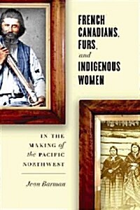 French Canadians, Furs, and Indigenous Women in the Making of the Pacific Northwest (Paperback)