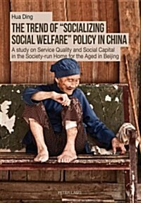The Trend of 첯ocializing Social Welfare?Policy in China: A Study on Service Quality and Social Capital in the Society-Run Home for the Aged in Beiji (Paperback)